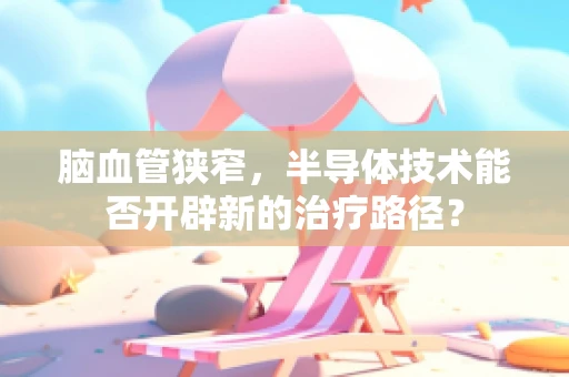 脑血管狭窄，半导体技术能否开辟新的治疗路径？