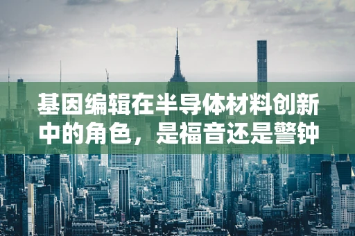 基因编辑在半导体材料创新中的角色，是福音还是警钟？