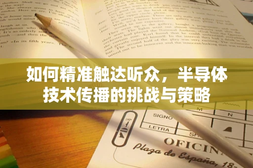 如何精准触达听众，半导体技术传播的挑战与策略