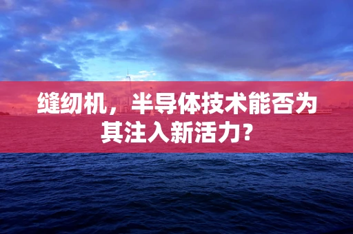 缝纫机，半导体技术能否为其注入新活力？