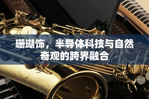珊瑚饰，半导体科技与自然奇观的跨界融合
