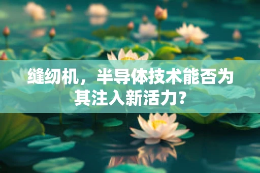 缝纫机，半导体技术能否为其注入新活力？
