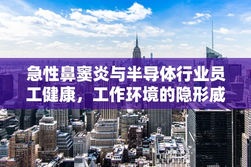 急性鼻窦炎与半导体行业员工健康，工作环境的隐形威胁？