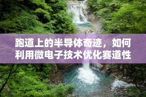 跑道上的半导体奇迹，如何利用微电子技术优化赛道性能？