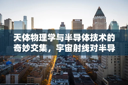 天体物理学与半导体技术的奇妙交集，宇宙射线对半导体器件的影响