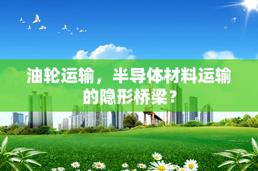 油轮运输，半导体材料运输的隐形桥梁？