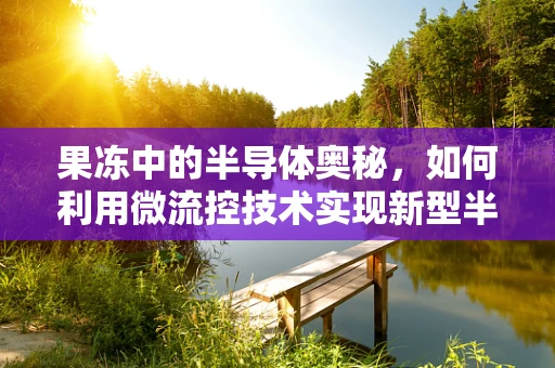 果冻中的半导体奥秘，如何利用微流控技术实现新型半导体材料的创新制备？