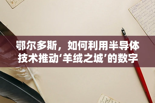 鄂尔多斯，如何利用半导体技术推动‘羊绒之城’的数字化转型？