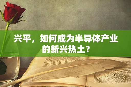 兴平，如何成为半导体产业的新兴热土？