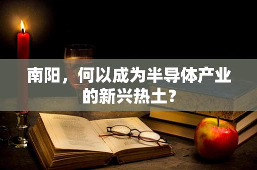 南阳，何以成为半导体产业的新兴热土？