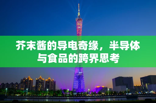 芥末酱的导电奇缘，半导体与食品的跨界思考