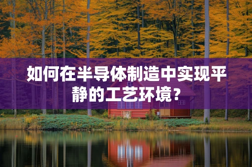 如何在半导体制造中实现平静的工艺环境？