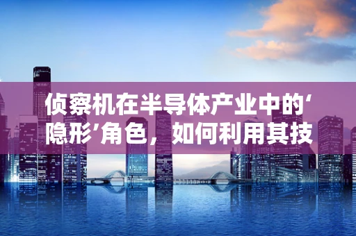 侦察机在半导体产业中的‘隐形’角色，如何利用其技术提升生产效率？