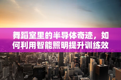 舞蹈室里的半导体奇迹，如何利用智能照明提升训练效率？