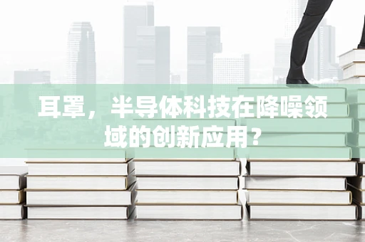 耳罩，半导体科技在降噪领域的创新应用？