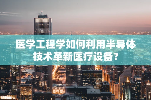医学工程学如何利用半导体技术革新医疗设备？