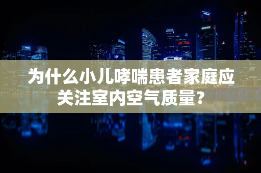 为什么小儿哮喘患者家庭应关注室内空气质量？