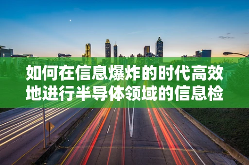 如何在信息爆炸的时代高效地进行半导体领域的信息检索？