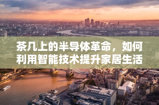 茶几上的半导体革命，如何利用智能技术提升家居生活体验？