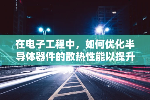 在电子工程中，如何优化半导体器件的散热性能以提升其工作效率？