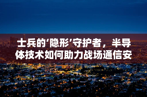 士兵的‘隐形’守护者，半导体技术如何助力战场通信安全？