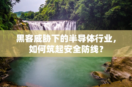 黑客威胁下的半导体行业，如何筑起安全防线？
