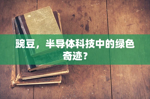 豌豆，半导体科技中的绿色奇迹？