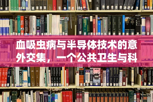 血吸虫病与半导体技术的意外交集，一个公共卫生与科技融合的谜题