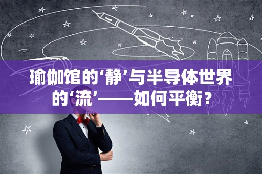瑜伽馆的‘静’与半导体世界的‘流’——如何平衡？