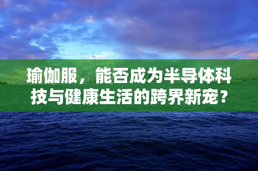 瑜伽服，能否成为半导体科技与健康生活的跨界新宠？