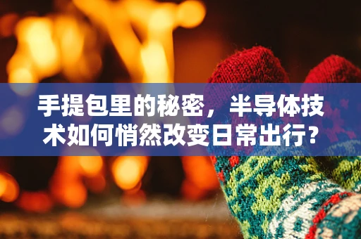 手提包里的秘密，半导体技术如何悄然改变日常出行？
