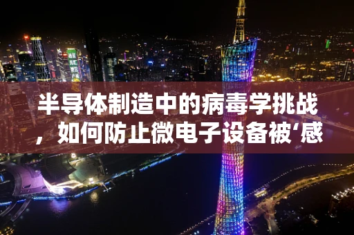 半导体制造中的病毒学挑战，如何防止微电子设备被‘感染’？