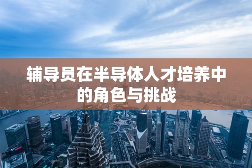 辅导员在半导体人才培养中的角色与挑战