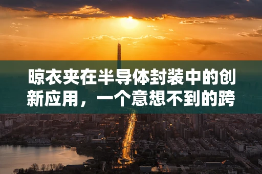 晾衣夹在半导体封装中的创新应用，一个意想不到的跨界尝试？