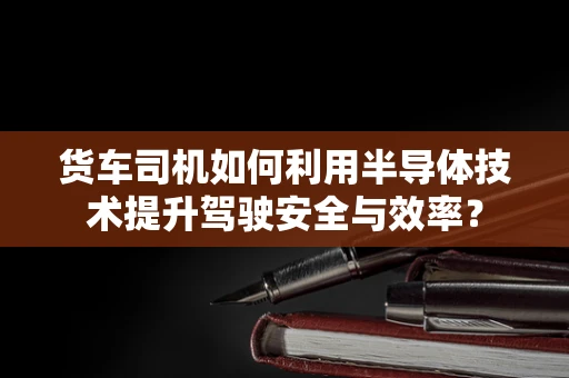 货车司机如何利用半导体技术提升驾驶安全与效率？