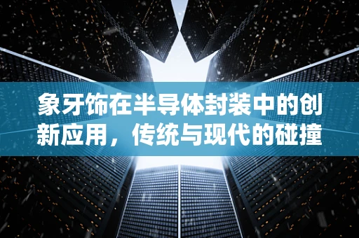 象牙饰在半导体封装中的创新应用，传统与现代的碰撞