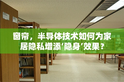 窗帘，半导体技术如何为家居隐私增添‘隐身’效果？