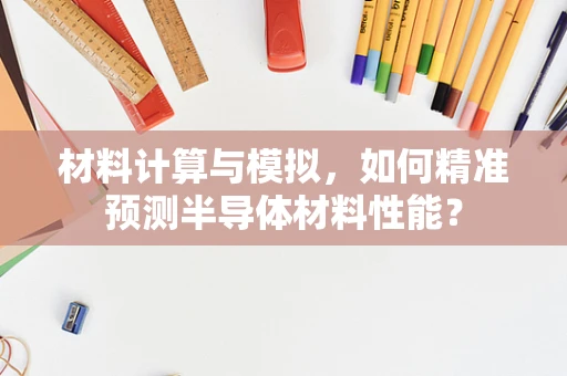 材料计算与模拟，如何精准预测半导体材料性能？