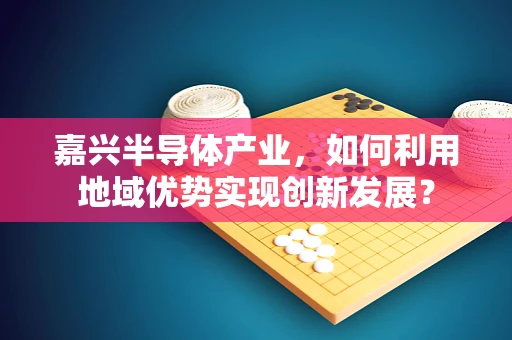嘉兴半导体产业，如何利用地域优势实现创新发展？