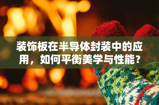 装饰板在半导体封装中的应用，如何平衡美学与性能？