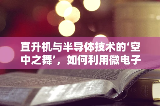 直升机与半导体技术的‘空中之舞’，如何利用微电子创新提升飞行性能？