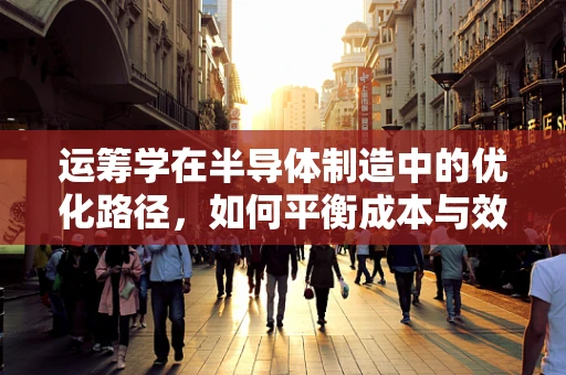 运筹学在半导体制造中的优化路径，如何平衡成本与效率？