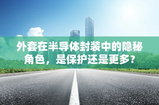 外套在半导体封装中的隐秘角色，是保护还是更多？