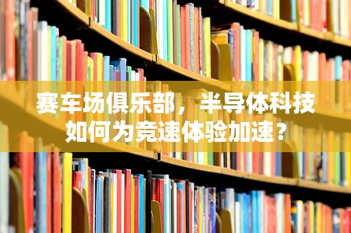 赛车场俱乐部，半导体科技如何为竞速体验加速？
