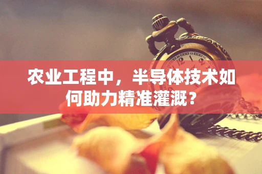 农业工程中，半导体技术如何助力精准灌溉？