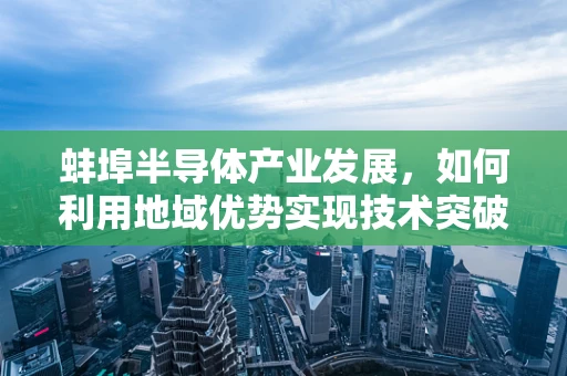 蚌埠半导体产业发展，如何利用地域优势实现技术突破？