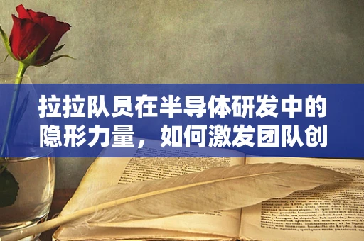 拉拉队员在半导体研发中的隐形力量，如何激发团队创新激情？