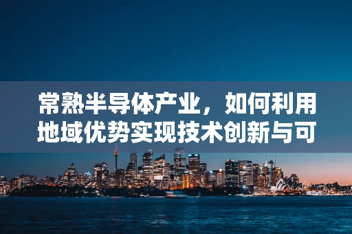常熟半导体产业，如何利用地域优势实现技术创新与可持续发展？