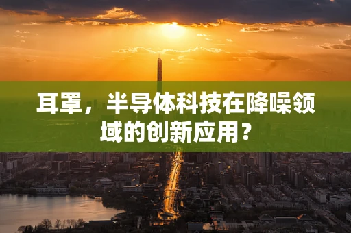 耳罩，半导体科技在降噪领域的创新应用？