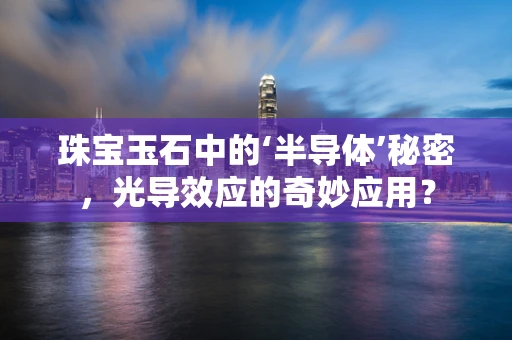 珠宝玉石中的‘半导体’秘密，光导效应的奇妙应用？